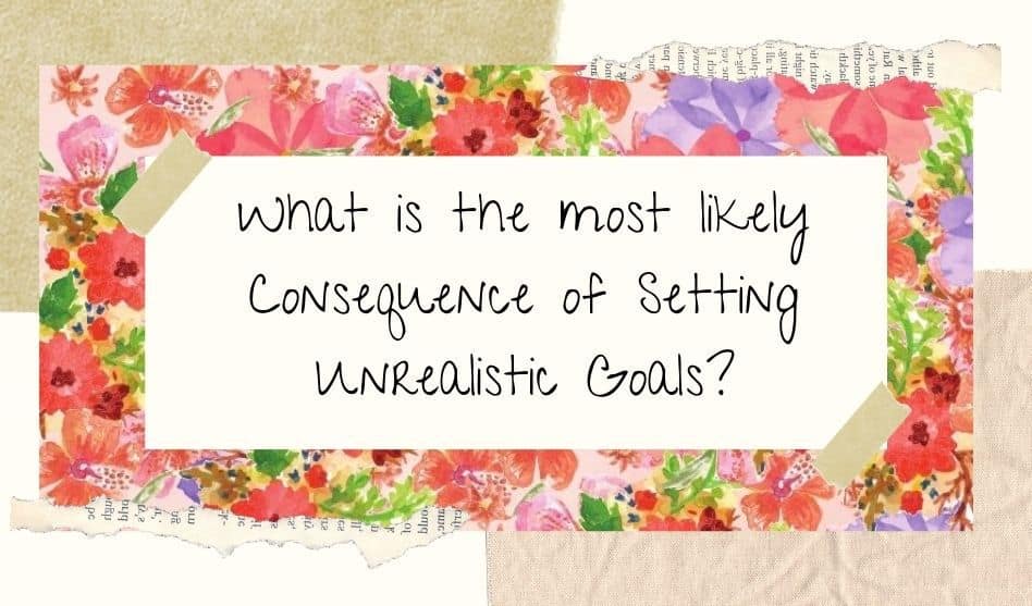 What is the most likely consequence of setting unrealistic goals?